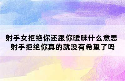 射手女拒绝你还跟你暧昧什么意思 射手拒绝你真的就没有希望了吗